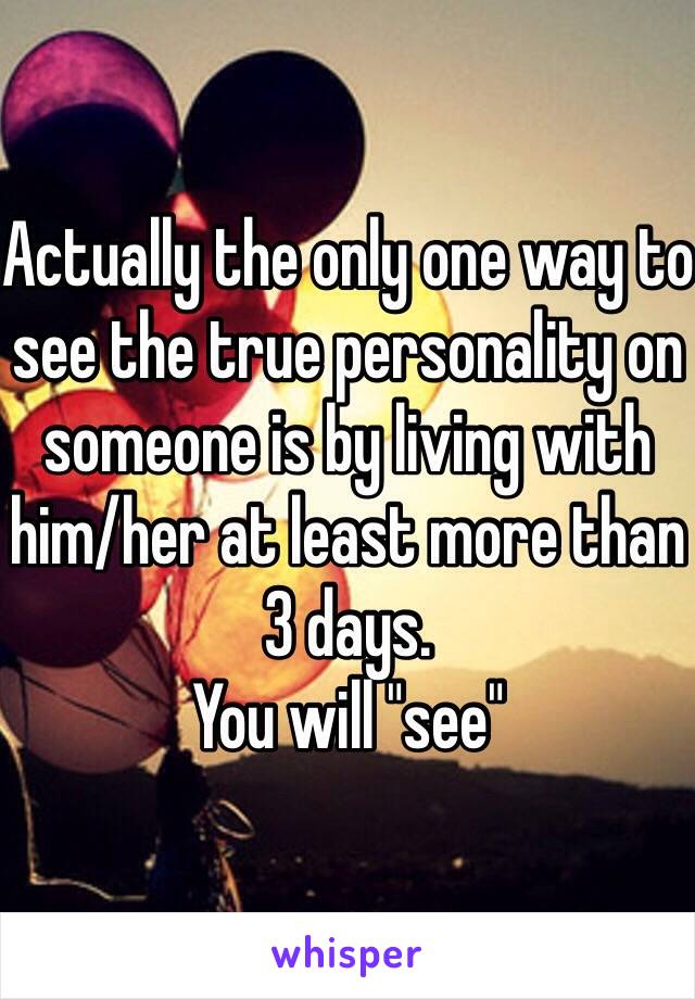 Actually the only one way to see the true personality on someone is by living with him/her at least more than 3 days.
You will "see"