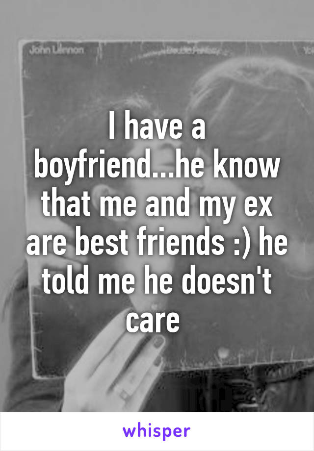 I have a boyfriend...he know that me and my ex are best friends :) he told me he doesn't care 