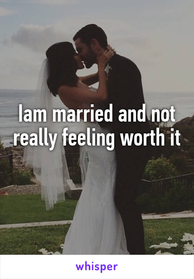 Iam married and not really feeling worth it 