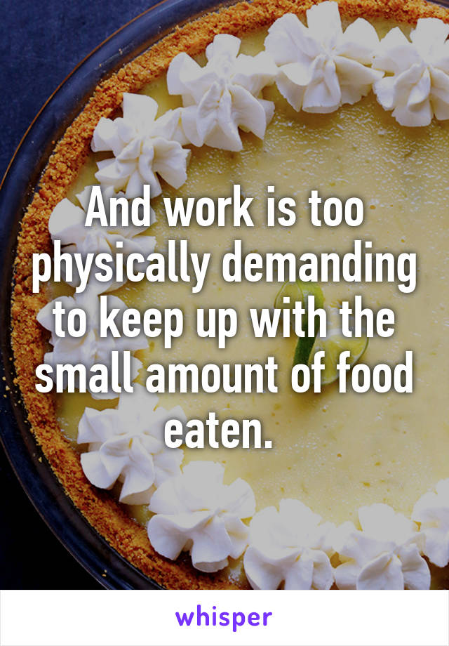 And work is too physically demanding to keep up with the small amount of food eaten. 