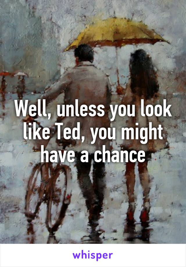 Well, unless you look like Ted, you might have a chance