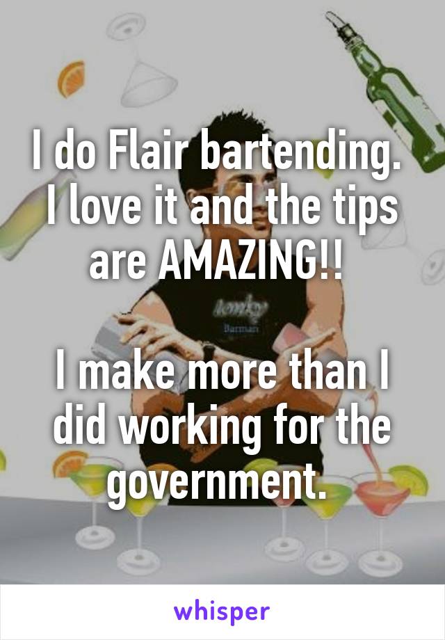 I do Flair bartending.  I love it and the tips are AMAZING!! 

I make more than I did working for the government. 
