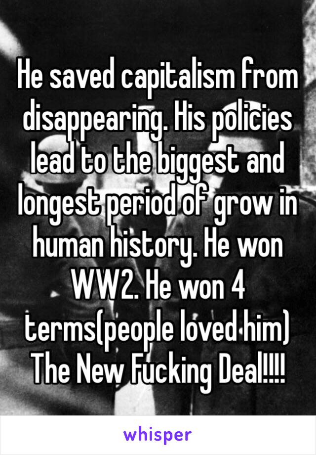 He saved capitalism from disappearing. His policies lead to the biggest and longest period of grow in human history. He won WW2. He won 4 terms(people loved him) The New Fucking Deal!!!!