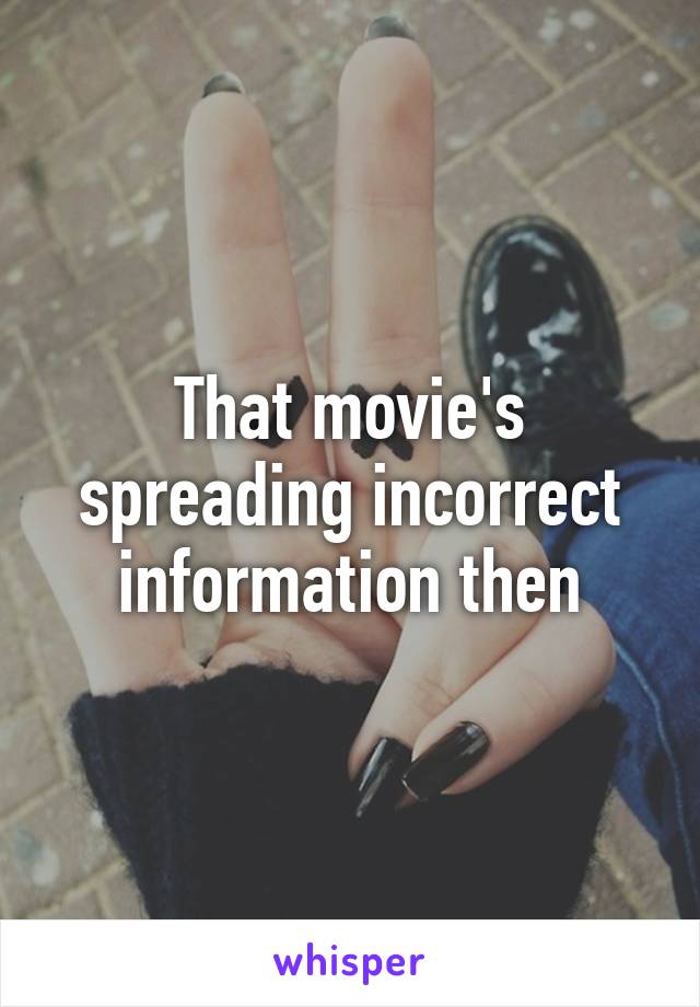 That movie's spreading incorrect information then