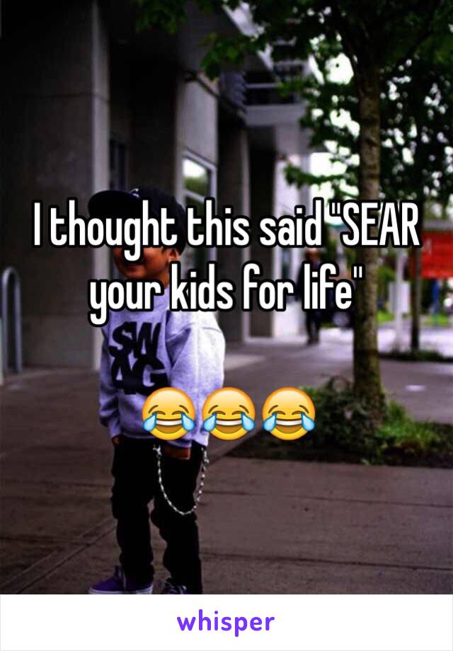 I thought this said "SEAR your kids for life"

😂😂😂