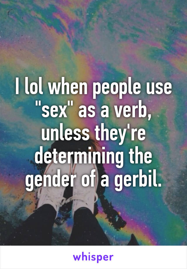 I lol when people use "sex" as a verb, unless they're determining the gender of a gerbil.