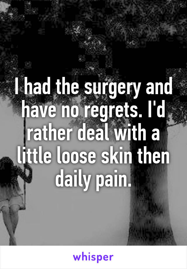 I had the surgery and have no regrets. I'd rather deal with a little loose skin then daily pain.