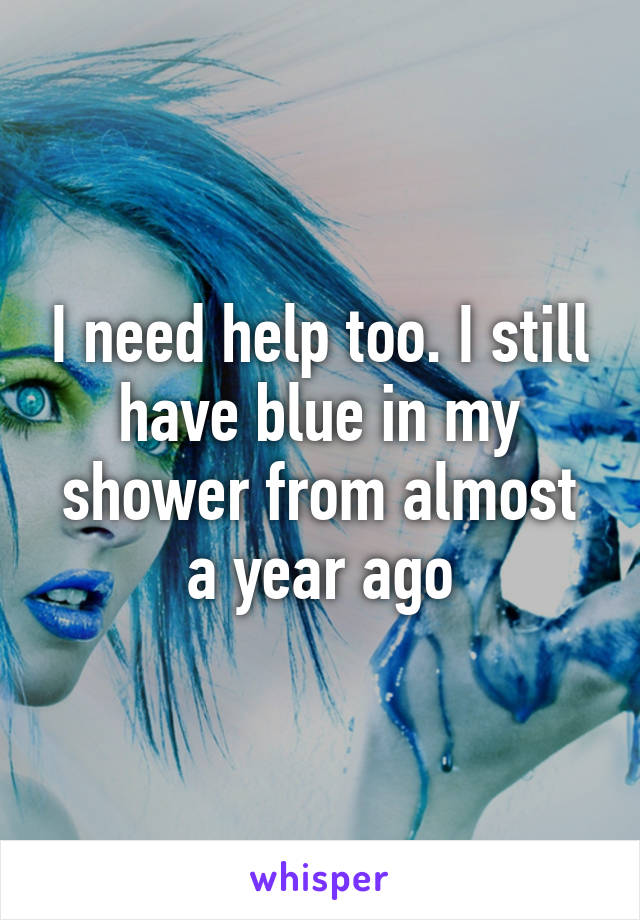 I need help too. I still have blue in my shower from almost a year ago