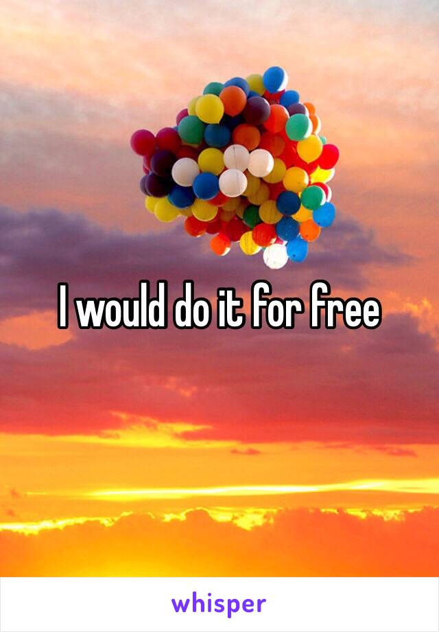 I would do it for free