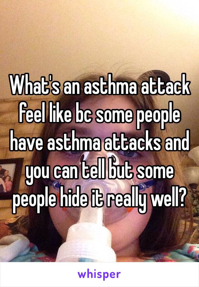 What's an asthma attack feel like bc some people have asthma attacks and you can tell but some people hide it really well?