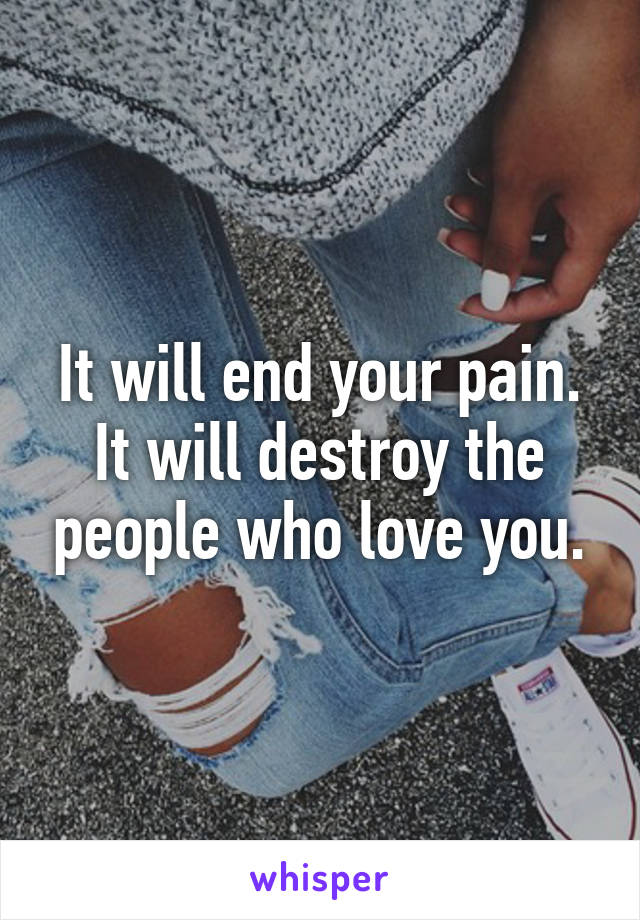 It will end your pain. It will destroy the people who love you.