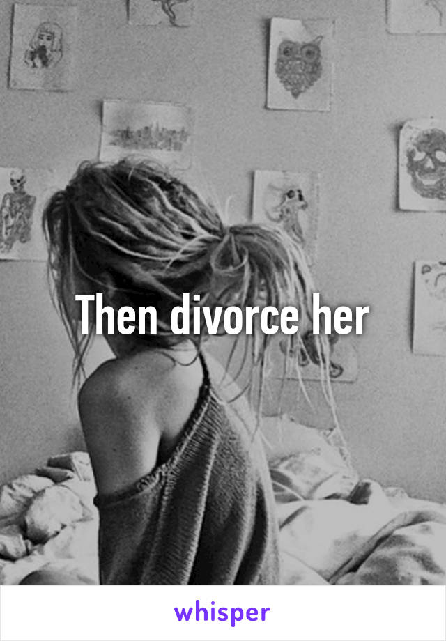 Then divorce her