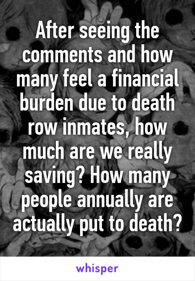 After seeing the comments and how many feel a financial burden due to death row inmates, how much are we really saving? How many people annually are actually put to death? 