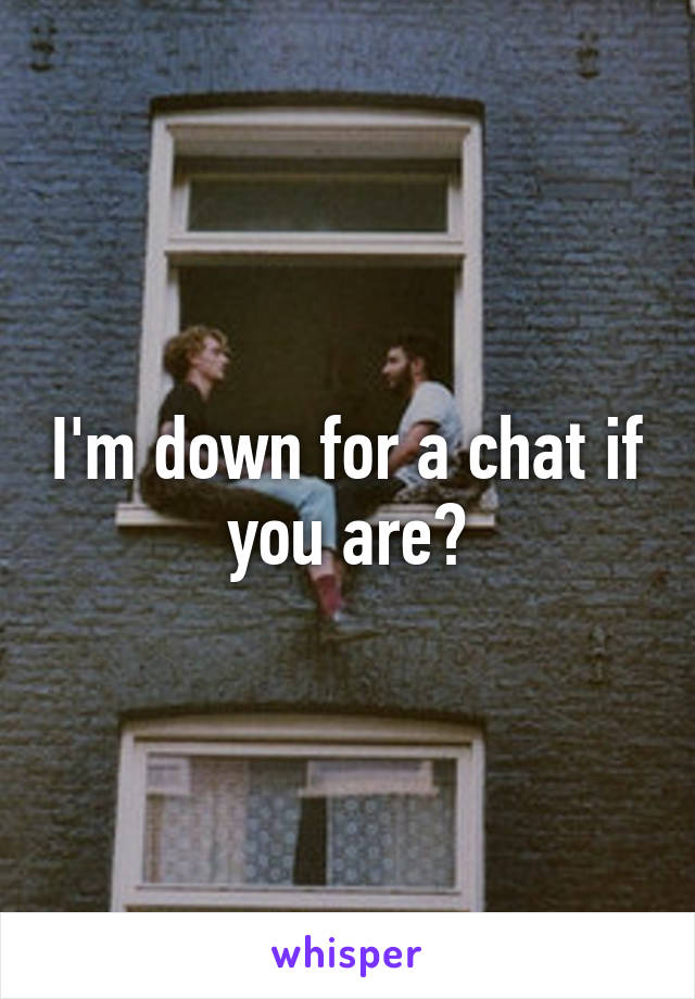 I'm down for a chat if you are?