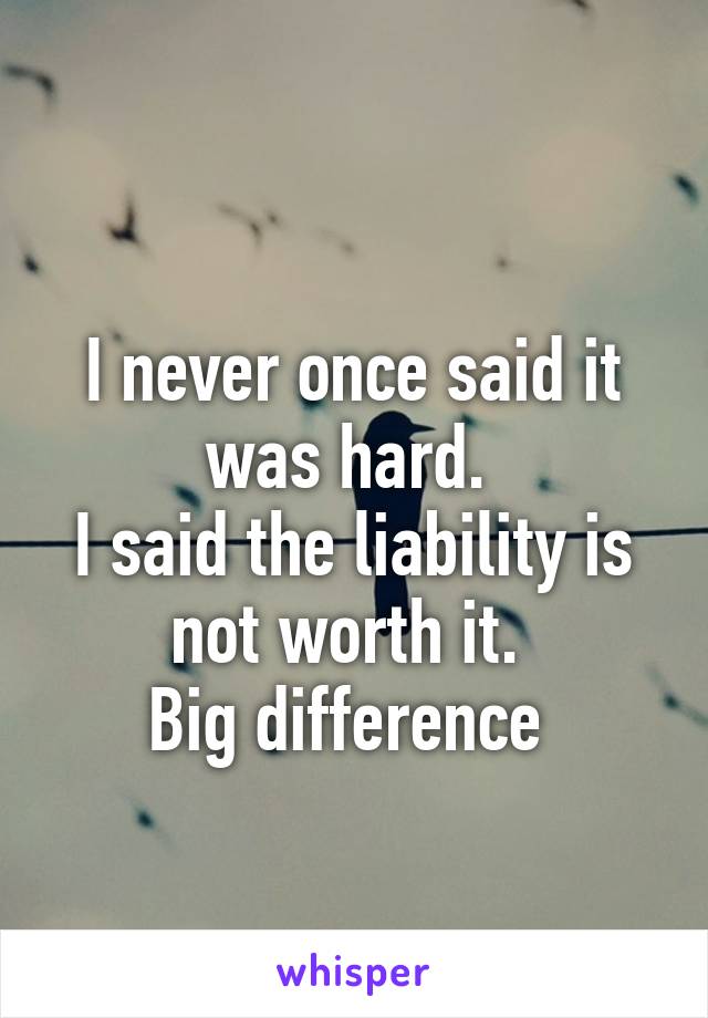 
I never once said it was hard. 
I said the liability is not worth it. 
Big difference 