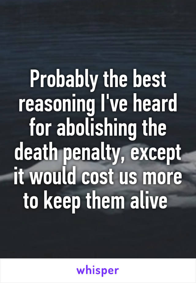 Probably the best reasoning I've heard for abolishing the death penalty, except it would cost us more to keep them alive 