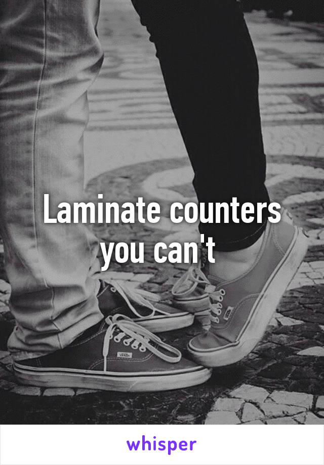 Laminate counters you can't 