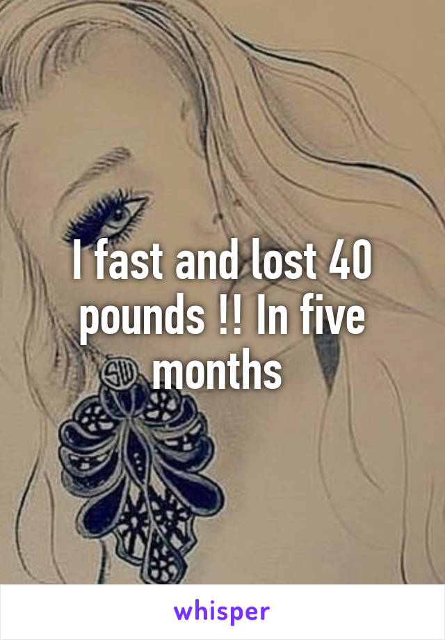 I fast and lost 40 pounds !! In five months 