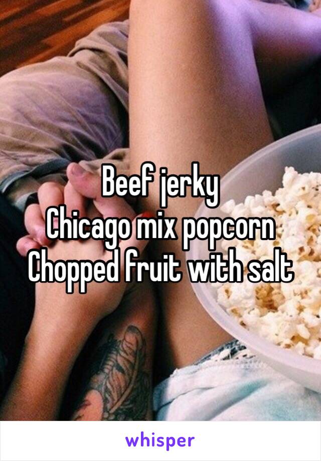 Beef jerky
Chicago mix popcorn
Chopped fruit with salt