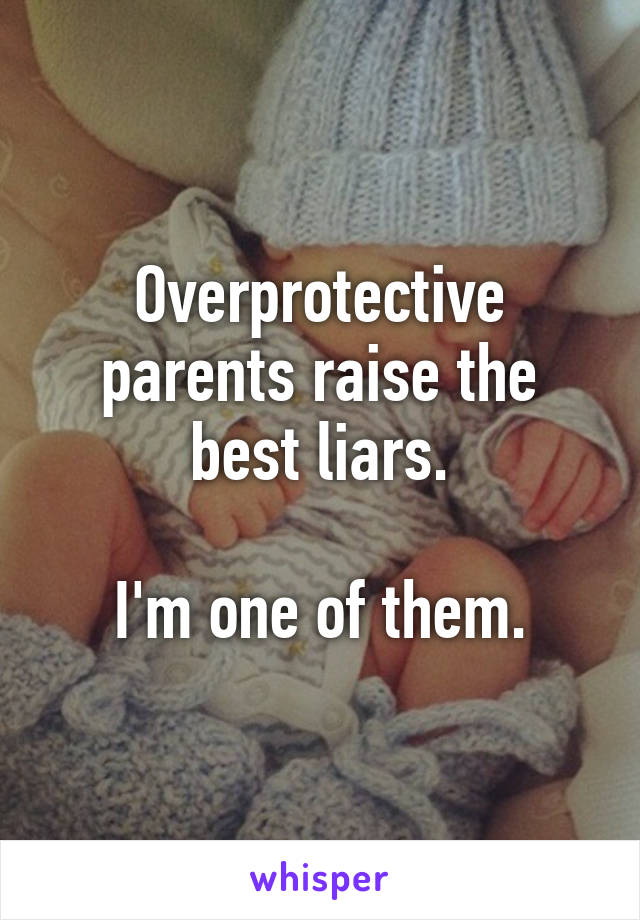 Overprotective parents raise the best liars.

I'm one of them.