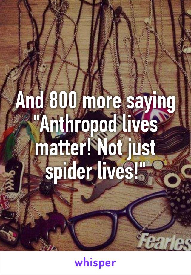 And 800 more saying "Anthropod lives matter! Not just spider lives!"