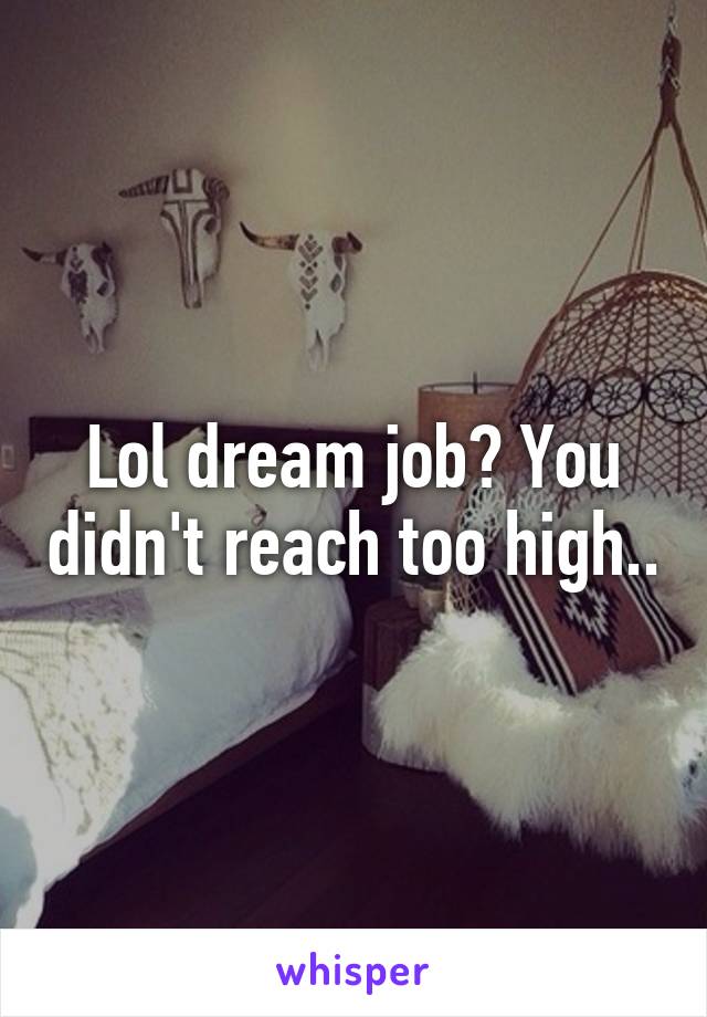 Lol dream job? You didn't reach too high..