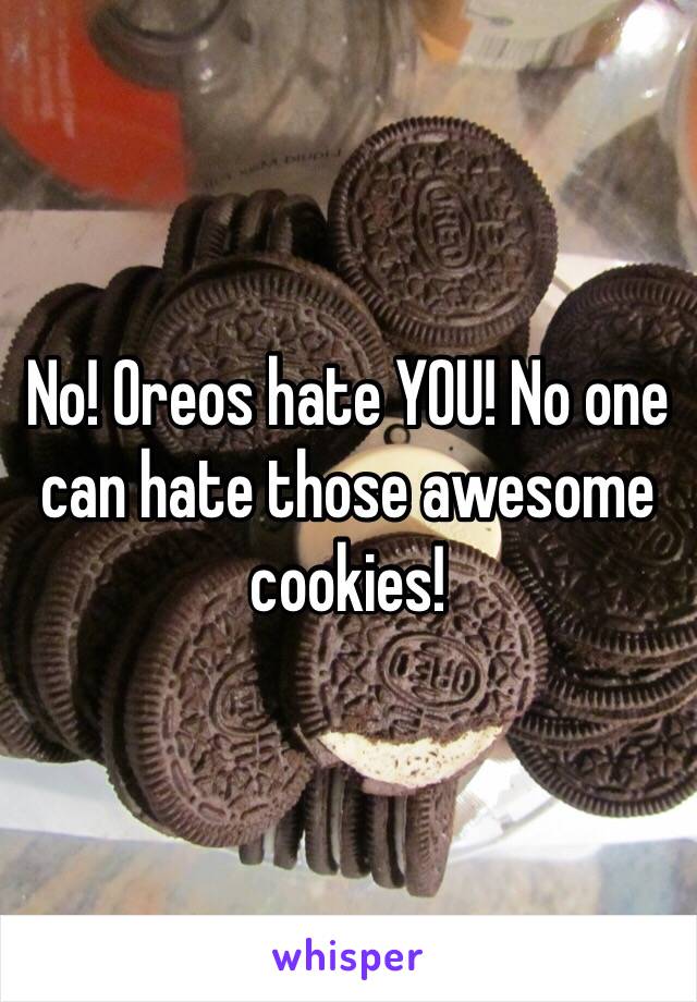 No! Oreos hate YOU! No one can hate those awesome cookies!