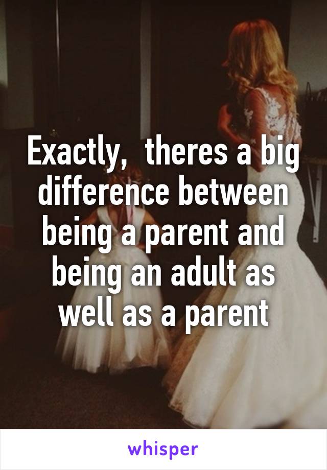 Exactly,  theres a big difference between being a parent and being an adult as well as a parent