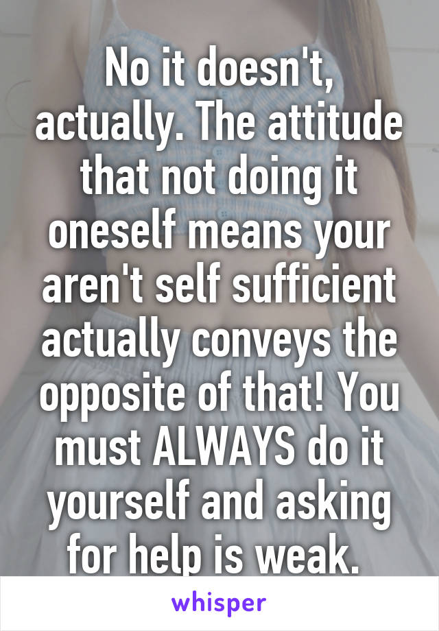 No it doesn't, actually. The attitude that not doing it oneself means your aren't self sufficient actually conveys the opposite of that! You must ALWAYS do it yourself and asking for help is weak. 