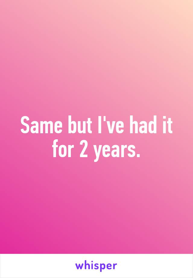 Same but I've had it for 2 years.