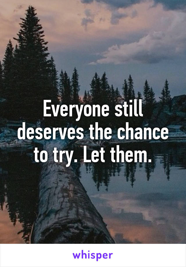 Everyone still deserves the chance to try. Let them.