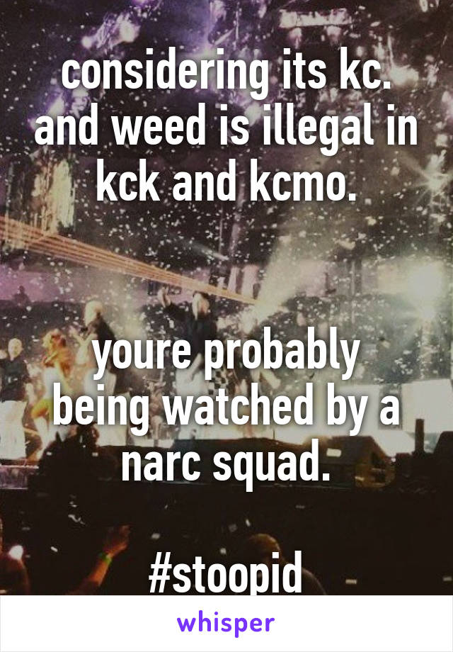 considering its kc. and weed is illegal in kck and kcmo.


youre probably being watched by a narc squad.

#stoopid