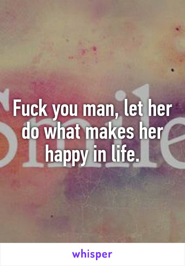 Fuck you man, let her do what makes her happy in life.