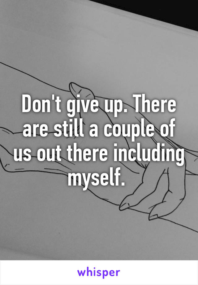 Don't give up. There are still a couple of us out there including myself. 