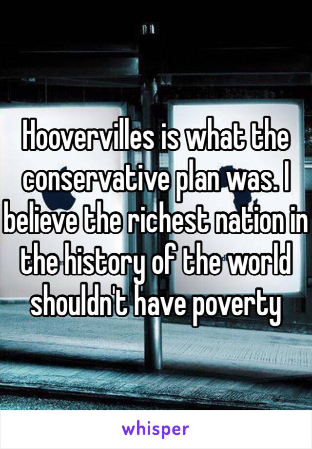 Hoovervilles is what the conservative plan was. I believe the richest nation in the history of the world shouldn't have poverty 