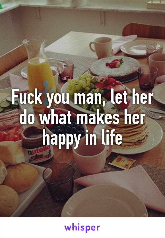 Fuck you man, let her do what makes her happy in life