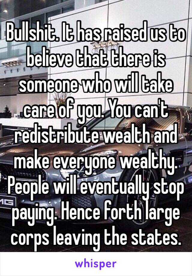 Bullshit. It has raised us to believe that there is someone who will take care of you. You can't redistribute wealth and make everyone wealthy. People will eventually stop paying. Hence forth large corps leaving the states. 