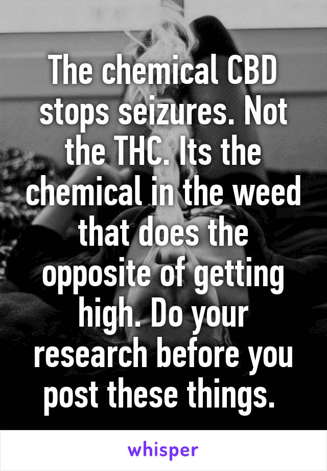 The chemical CBD stops seizures. Not the THC. Its the chemical in the weed that does the opposite of getting high. Do your research before you post these things. 