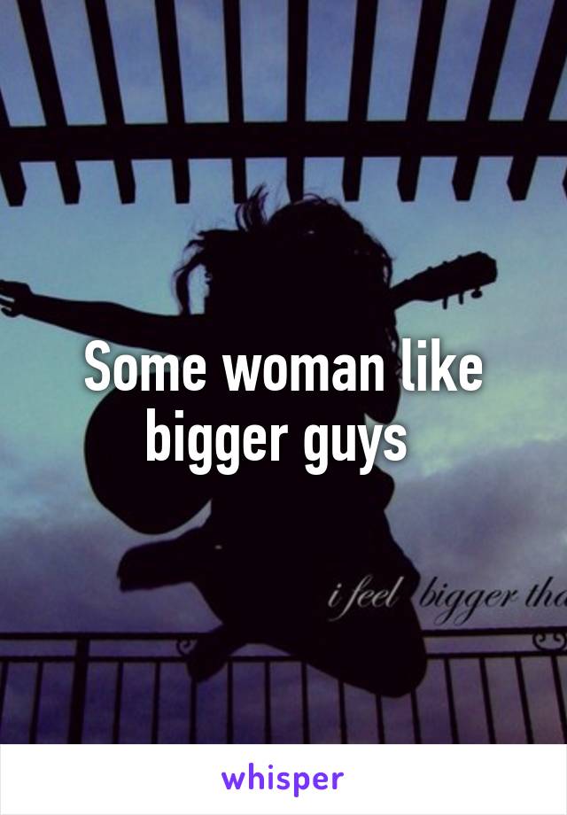 Some woman like bigger guys 