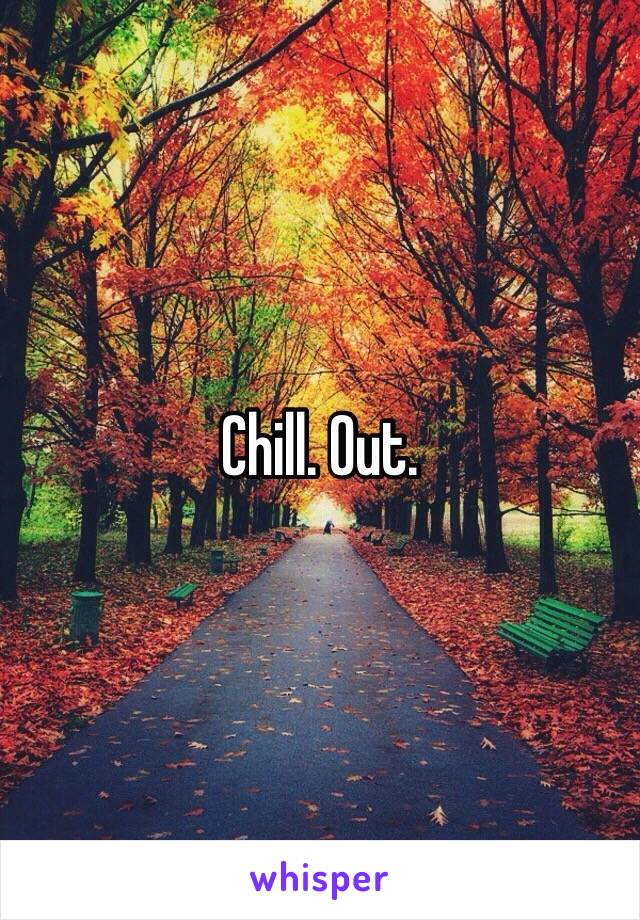 Chill. Out.