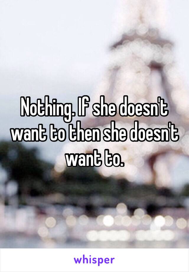 Nothing. If she doesn't want to then she doesn't want to. 