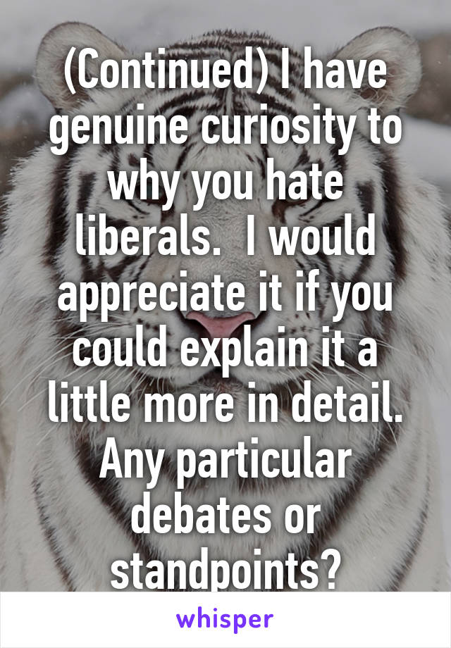 (Continued) I have genuine curiosity to why you hate liberals.  I would appreciate it if you could explain it a little more in detail. Any particular debates or standpoints?