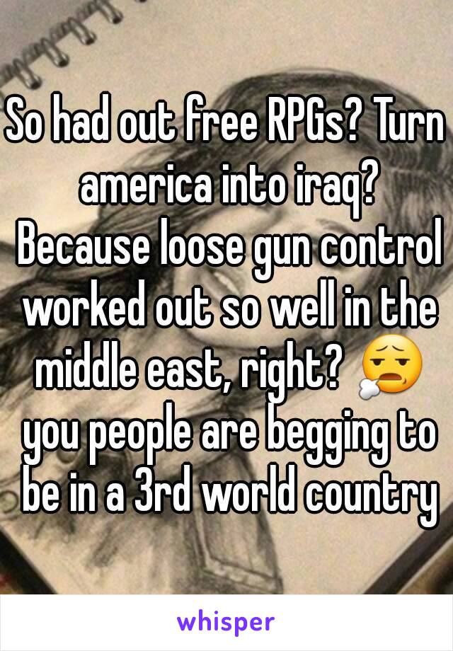 So had out free RPGs? Turn america into iraq? Because loose gun control worked out so well in the middle east, right? 😧 you people are begging to be in a 3rd world country