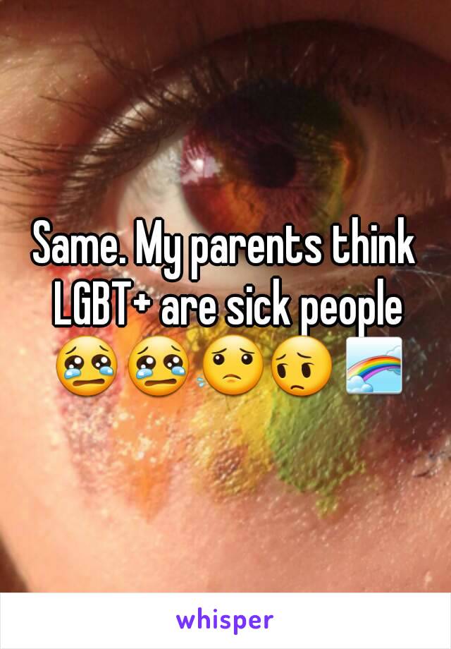 Same. My parents think LGBT+ are sick people 😢😢😟😔🌈