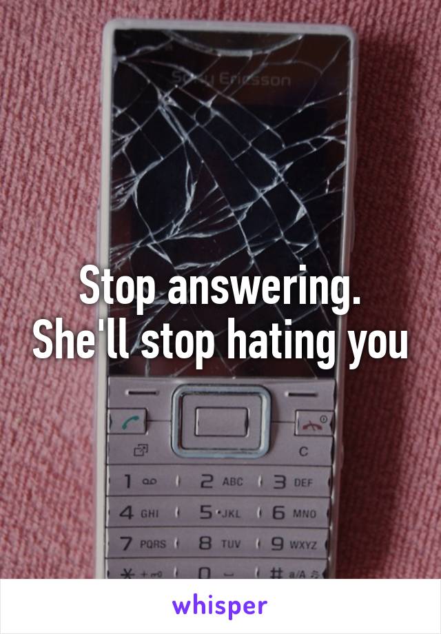 Stop answering. She'll stop hating you