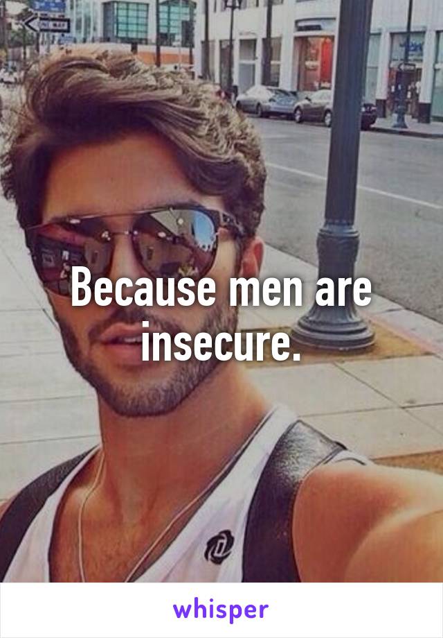 Because men are insecure.