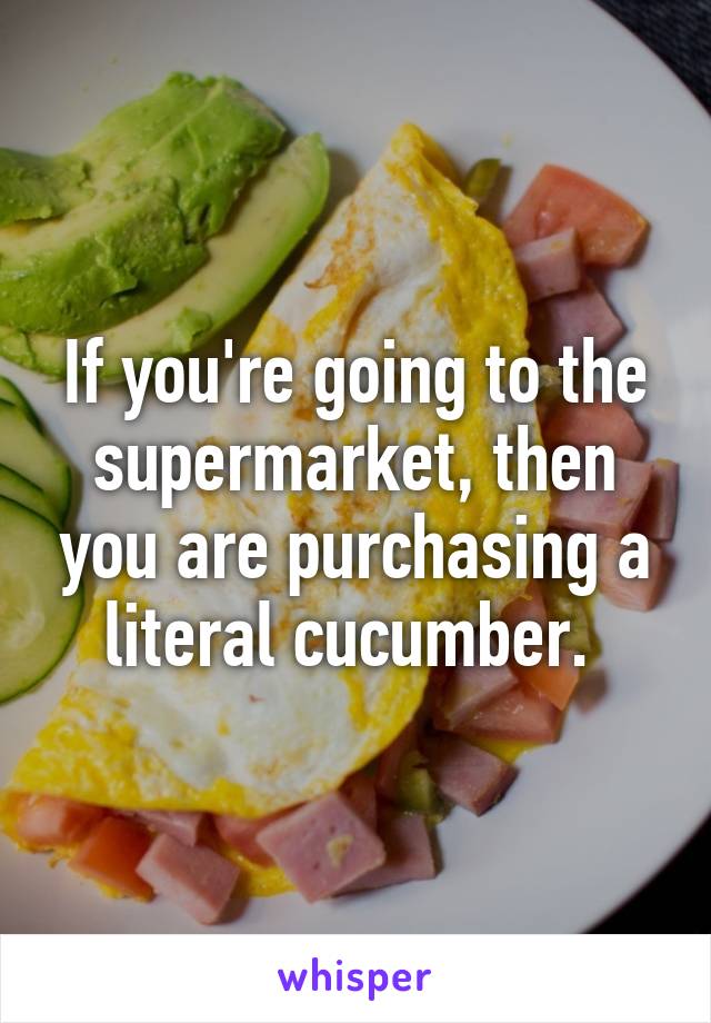 If you're going to the supermarket, then you are purchasing a literal cucumber. 