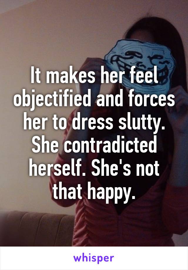 It makes her feel objectified and forces her to dress slutty. She contradicted herself. She's not that happy.