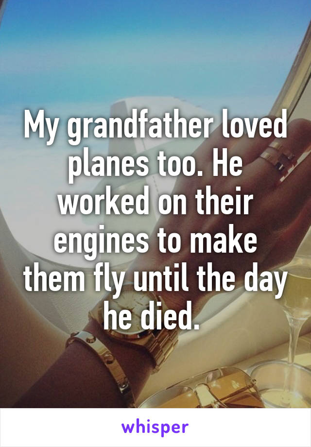 My grandfather loved planes too. He worked on their engines to make them fly until the day he died. 