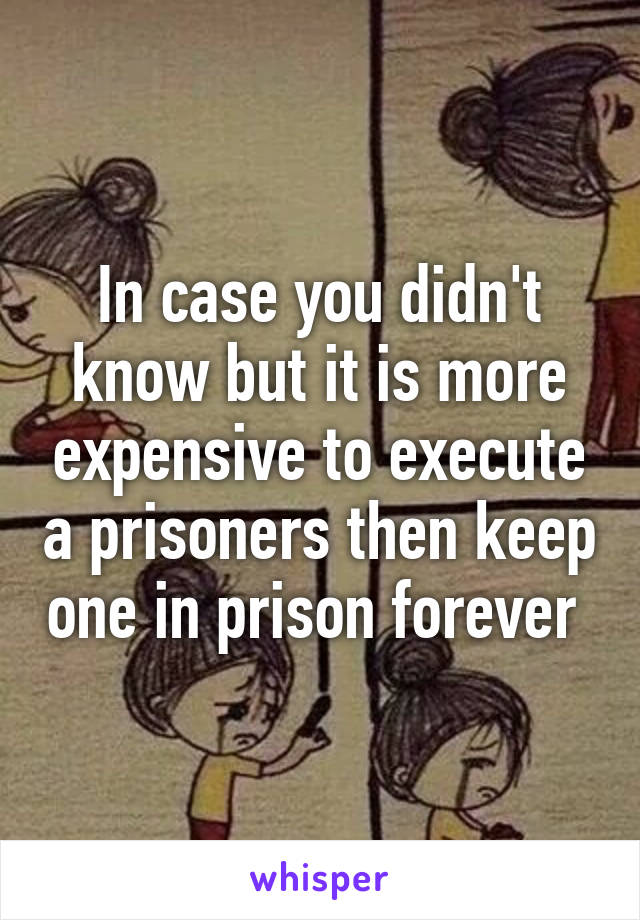 In case you didn't know but it is more expensive to execute a prisoners then keep one in prison forever 